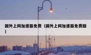 国外上网加速器免费（国外上网加速器免费版）