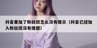 抖音里加了粉丝团怎么没有提示（抖音已经加入粉丝团没有提醒）