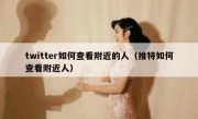 twitter如何查看附近的人（推特如何查看附近人）