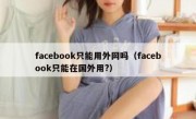 facebook只能用外网吗（facebook只能在国外用?）
