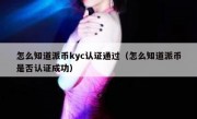 怎么知道派币kyc认证通过（怎么知道派币是否认证成功）