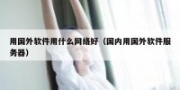 用国外软件用什么网络好（国内用国外软件服务器）