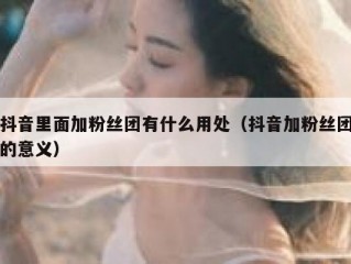 抖音里面加粉丝团有什么用处（抖音加粉丝团的意义）