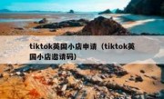tiktok英国小店申请（tiktok英国小店邀请码）