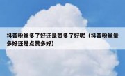 抖音粉丝多了好还是赞多了好呢（抖音粉丝量多好还是点赞多好）