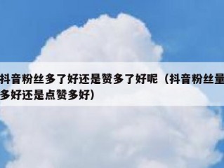抖音粉丝多了好还是赞多了好呢（抖音粉丝量多好还是点赞多好）