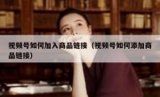 视频号如何加入商品链接（视频号如何添加商品链接）