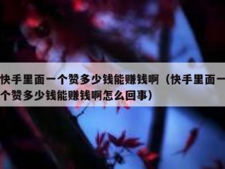 快手里面一个赞多少钱能赚钱啊（快手里面一个赞多少钱能赚钱啊怎么回事）