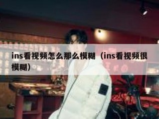ins看视频怎么那么模糊（ins看视频很模糊）