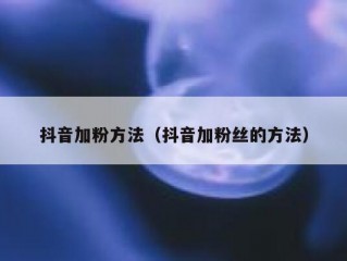 抖音加粉方法（抖音加粉丝的方法）