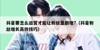 抖音要怎么运营才能让粉丝量剧增?（抖音粉丝增长高效技巧）