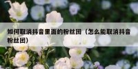 如何取消抖音里面的粉丝团（怎么能取消抖音粉丝团）