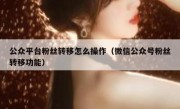 公众平台粉丝转移怎么操作（微信公众号粉丝转移功能）