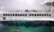 怎样在抖音里加粉丝团（抖音里加粉丝团怎么加）