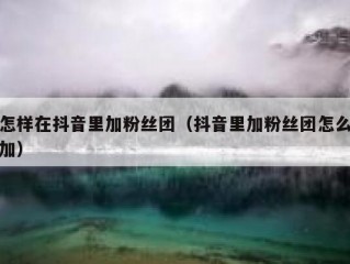 怎样在抖音里加粉丝团（抖音里加粉丝团怎么加）