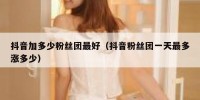 抖音加多少粉丝团最好（抖音粉丝团一天最多涨多少）