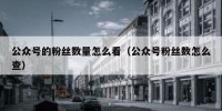 公众号的粉丝数量怎么看（公众号粉丝数怎么查）