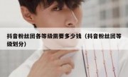 抖音粉丝团各等级需要多少钱（抖音粉丝团等级划分）