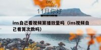 ins自己看视频算播放量吗（ins视频自己看算次数吗）