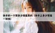 快手的一个赞多少钱是真的（快手上多少赞是一块钱）