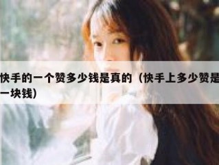 快手的一个赞多少钱是真的（快手上多少赞是一块钱）