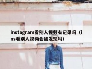 instagram看别人视频有记录吗（ins看别人视频会被发现吗）