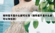 推特是不是什么都可以发（推特是不是什么都可以发信息）