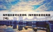 海外版抖音可以卖货吗（海外版抖音卖给美国了吗）