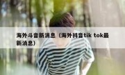 海外斗音新消息（海外抖音tik tok最新消息）