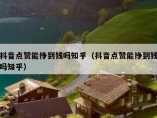 抖音点赞能挣到钱吗知乎（抖音点赞能挣到钱吗知乎）