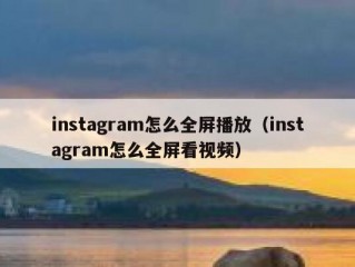 instagram怎么全屏播放（instagram怎么全屏看视频）