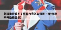 新版推特看不了隐私内容怎么设置（推特x点不开隐藏显示）