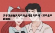 派币注册有风险吗安全吗是真的吗（派币是不是骗局）