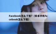 Facebook怎么下载?（安卓手机facebook怎么下载）