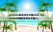 youtube网友评论中国2022（youtube外国网友评论中国人）