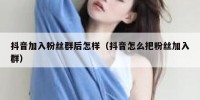 抖音加入粉丝群后怎样（抖音怎么把粉丝加入群）
