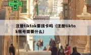 注册tiktok要拔卡吗（注册tiktok账号需要什么）