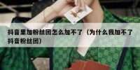 抖音里加粉丝团怎么加不了（为什么我加不了抖音粉丝团）