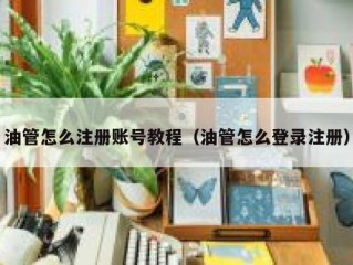 油管怎么注册账号教程（油管怎么登录注册）