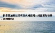 抖音里加粉丝团有什么好处吗（抖音里加粉丝团收费吗）