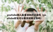 youtube别人能看到你的记录吗（youtube好友可以看到观看记录吗）