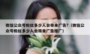 微信公众号粉丝多少人会带来广告?（微信公众号粉丝多少人会带来广告推广）