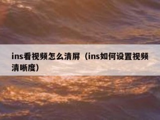 ins看视频怎么清屏（ins如何设置视频清晰度）