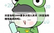 抖音加粉1000要多少钱人民币（抖音加粉赚钱是真的吗）