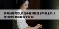 国外的服务器,微信会有风险提示吗安全吗（微信的服务器在哪个国家）