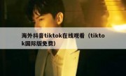 海外抖音tiktok在线观看（tiktok国际版免费）