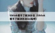 tiktok看不了解决办法（tiktok看不了解决办法ios贴吧）