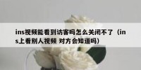 ins视频能看到访客吗怎么关闭不了（ins上看别人视频 对方会知道吗）