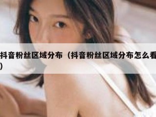 抖音粉丝区域分布（抖音粉丝区域分布怎么看）