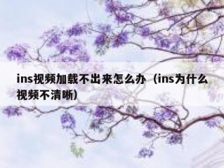 ins视频加载不出来怎么办（ins为什么视频不清晰）